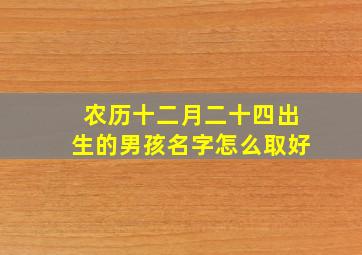 农历十二月二十四出生的男孩名字怎么取好