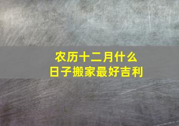 农历十二月什么日子搬家最好吉利