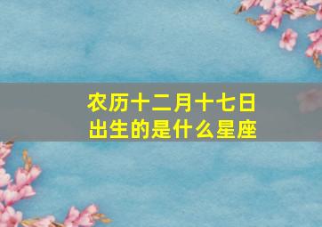 农历十二月十七日出生的是什么星座