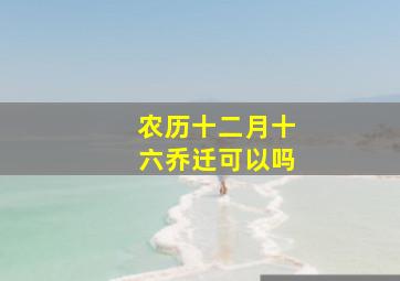 农历十二月十六乔迁可以吗