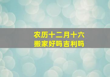 农历十二月十六搬家好吗吉利吗