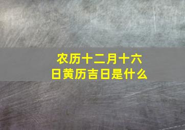 农历十二月十六日黄历吉日是什么