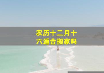 农历十二月十六适合搬家吗