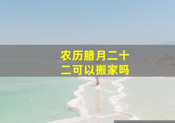 农历腊月二十二可以搬家吗