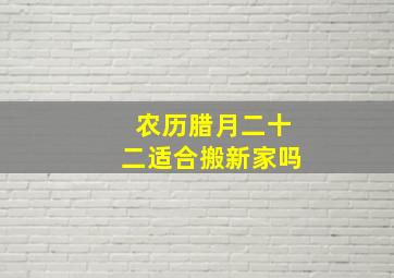 农历腊月二十二适合搬新家吗