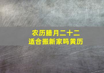 农历腊月二十二适合搬新家吗黄历