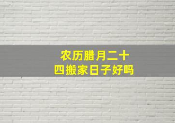 农历腊月二十四搬家日子好吗