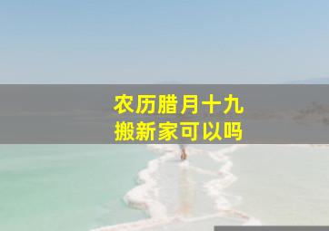 农历腊月十九搬新家可以吗