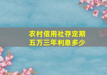 农村信用社存定期五万三年利息多少