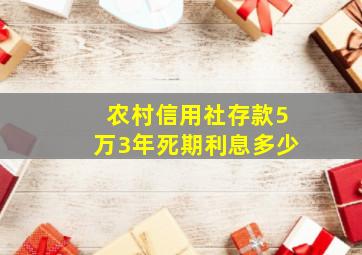 农村信用社存款5万3年死期利息多少