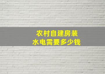 农村自建房装水电需要多少钱