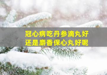 冠心病吃丹参滴丸好还是麝香保心丸好呢