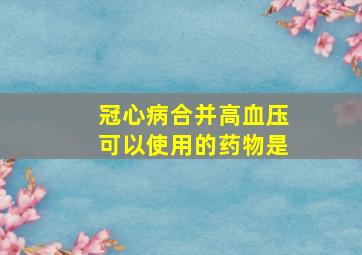 冠心病合并高血压可以使用的药物是