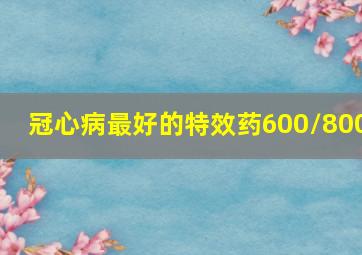 冠心病最好的特效药600/800