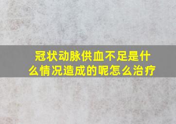 冠状动脉供血不足是什么情况造成的呢怎么治疗