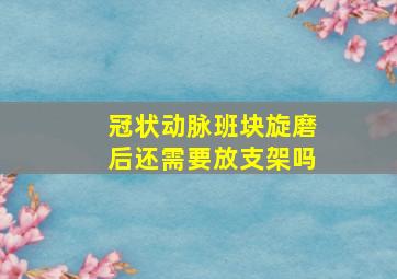 冠状动脉班块旋磨后还需要放支架吗