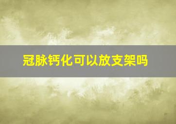 冠脉钙化可以放支架吗