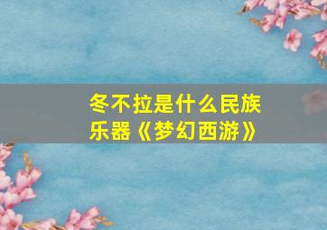 冬不拉是什么民族乐器《梦幻西游》