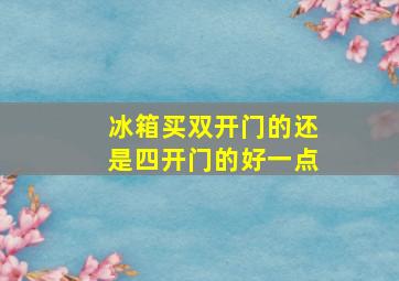 冰箱买双开门的还是四开门的好一点