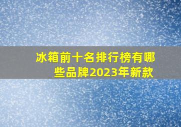 冰箱前十名排行榜有哪些品牌2023年新款