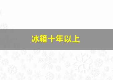 冰箱十年以上