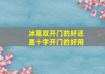 冰箱双开门的好还是十字开门的好用