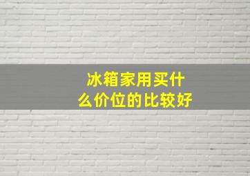 冰箱家用买什么价位的比较好