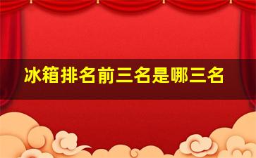 冰箱排名前三名是哪三名