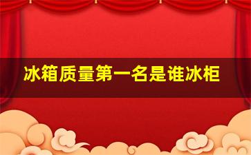 冰箱质量第一名是谁冰柜