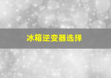 冰箱逆变器选择