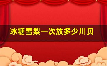 冰糖雪梨一次放多少川贝