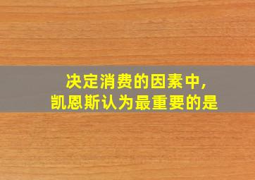 决定消费的因素中,凯恩斯认为最重要的是