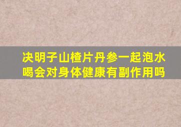 决明子山楂片丹参一起泡水喝会对身体健康有副作用吗