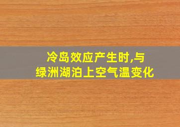 冷岛效应产生时,与绿洲湖泊上空气温变化