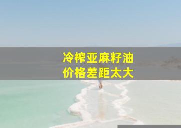 冷榨亚麻籽油价格差距太大