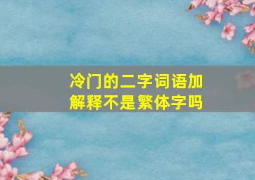 冷门的二字词语加解释不是繁体字吗