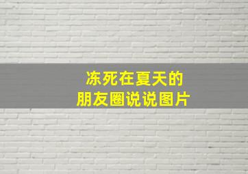 冻死在夏天的朋友圈说说图片