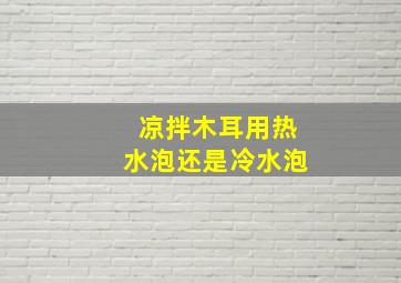 凉拌木耳用热水泡还是冷水泡