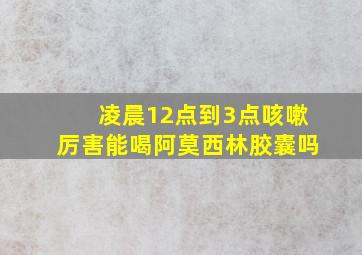 凌晨12点到3点咳嗽厉害能喝阿莫西林胶囊吗