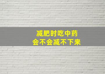 减肥时吃中药会不会减不下来