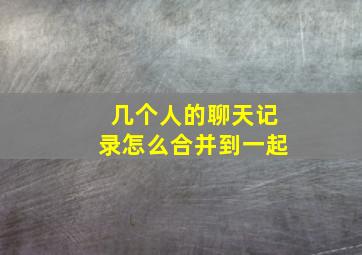 几个人的聊天记录怎么合并到一起