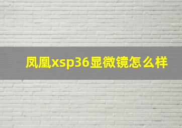 凤凰xsp36显微镜怎么样