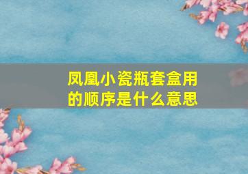 凤凰小瓷瓶套盒用的顺序是什么意思