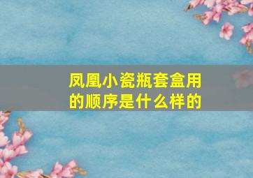 凤凰小瓷瓶套盒用的顺序是什么样的