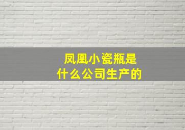 凤凰小瓷瓶是什么公司生产的