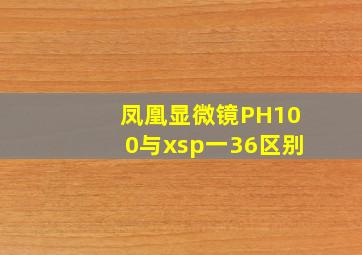 凤凰显微镜PH100与xsp一36区别