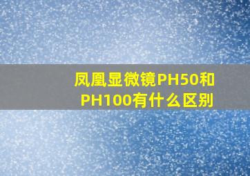 凤凰显微镜PH50和PH100有什么区别