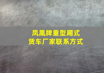 凤凰牌重型厢式货车厂家联系方式