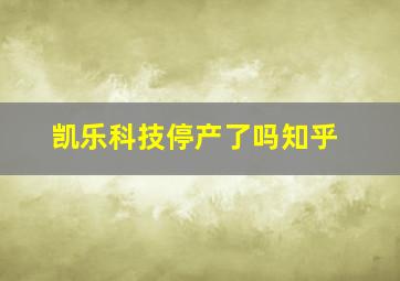 凯乐科技停产了吗知乎