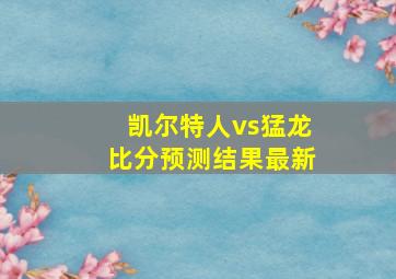 凯尔特人vs猛龙比分预测结果最新